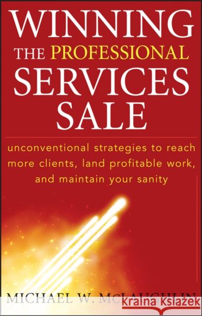 Winning the Professional Services Sale: Unconventional Strategies to Reach More Clients, Land Profitable Work, and Maintain Your Sanity McLaughlin, Michael W. 9780470455852 John Wiley & Sons