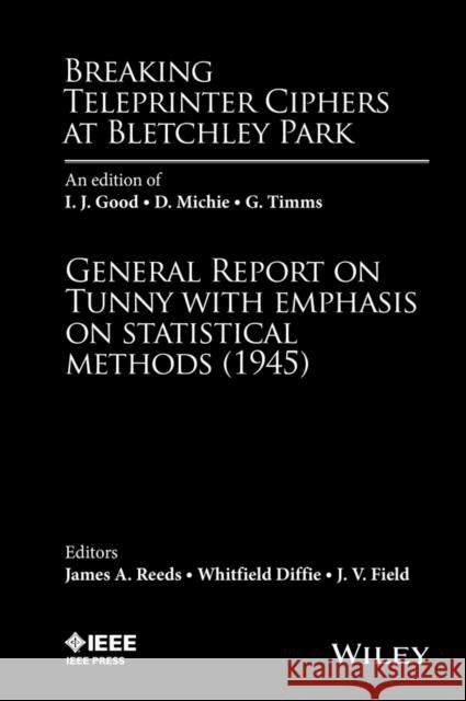 Breaking Teleprinter Ciphers at Bletchley Park: An Edition of I.J. Good, D. Michie and G. Timms: General Report on Tunny with Emphasis on Statistical Whitfield Diffie J. V. Field James A. Reeds 9780470465899