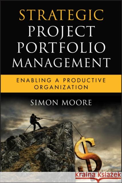 Strategic Project Portfolio Management: Enabling a Productive Organization Simon Moore 9780470481950 John Wiley & Sons