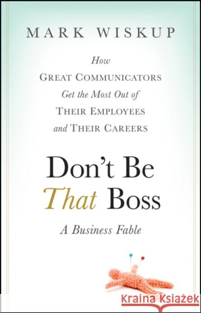 Don't Be That Boss: How Great Communicators Get the Most Out of Their Employees and Their Careers Wiskup, Mark 9780470485859 John Wiley & Sons