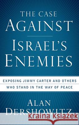 The Case Against Israel's Enemies: Exposing Jimmy Carter and Others Who Stand in the Way of Peace Alan Dershowitz 9780470490051