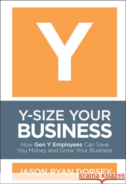Y-Size Your Business: How Gen Y Employees Can Save You Money and Grow Your Business Dorsey, Jason Ryan 9780470505564