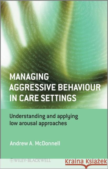 Managing Aggressive Behaviour in Care Settings: Understanding and Applying Low Arousal Approaches McDonnell, Andrew A. 9780470512319 0