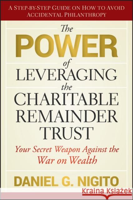 The Power of Leveraging the Charitable Remainder Trust: Your Secret Weapon Against the War on Wealth Nigito, Daniel 9780470541128 John Wiley & Sons