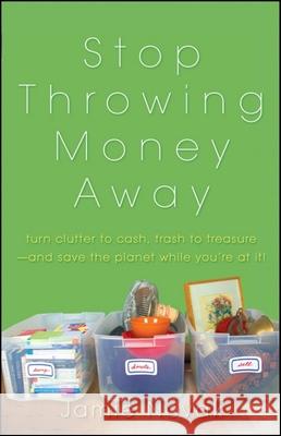 Stop Throwing Money Away: Turn Clutter to Cash, Trash to Treasure--And Save the Planet While You're at It Jamie Novak 9780470549001 John Wiley & Sons