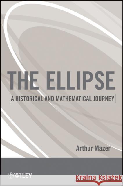 The Ellipse: A Historical and Mathematical Journey Mazer, Arthur 9780470587188 John Wiley & Sons