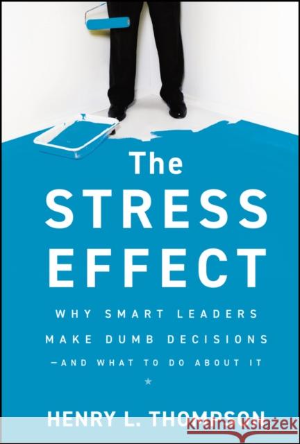 The Stress Effect: Why Smart Leaders Make Dumb Decisions--And What to Do about It Thompson, Henry L. 9780470589038
