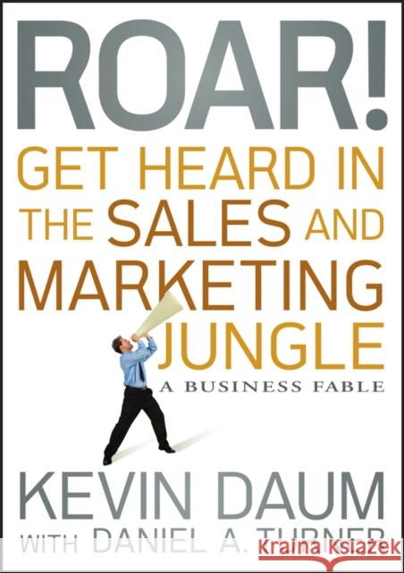 Roar! Get Heard in the Sales and Marketing Jungle: A Business Fable Kevin Daum 9780470598795
