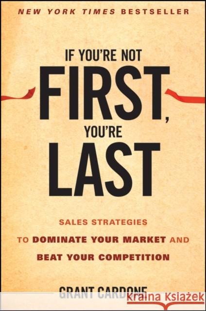 If You're Not First, You're Last: Sales Strategies to Dominate Your Market and Beat Your Competition Cardone, Grant 9780470624357