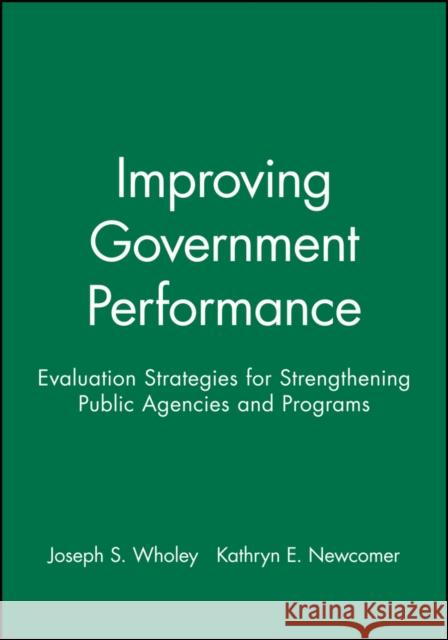 Improving Government Performance: Evaluation Strategies for Strengthening Public Agencies and Programs Wholey, Joseph S. 9780470631126