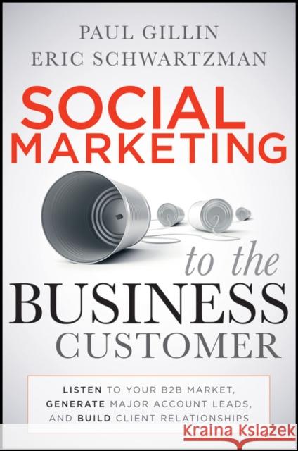 Social Marketing to the Business Customer: Listen to Your B2B Market, Generate Major Account Leads, and Build Client Relationships Gillin, Paul 9780470639337 0