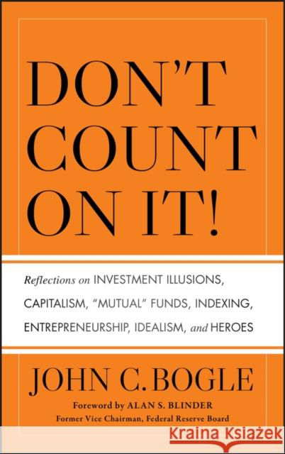 Don't Count on It! Reflections on Investment Illusions, Capitalism, Mutual Funds, Indexing, Entrepreneurship, Idealism, and Heroes Bogle, John C. 9780470643969 John Wiley & Sons