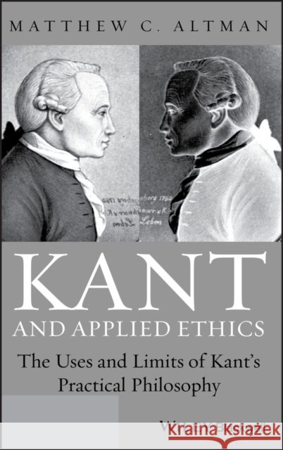Kant and Applied Ethics: The Uses and Limits of Kant's Practical Philosophy Altman, Matthew C. 9780470657669