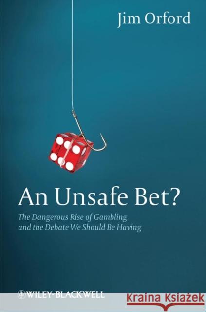 An Unsafe Bet?: The Dangerous Rise of Gambling and the Debate We Should Be Having Orford, Jim 9780470661208 JOHN WILEY AND SONS LTD