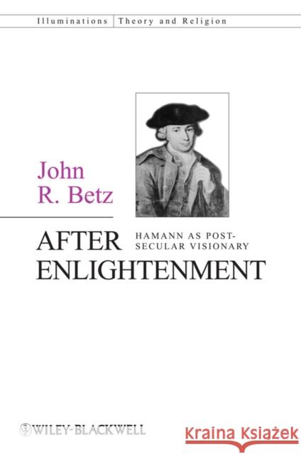 After Enlightenment: The Post-Secular Vision of J. G. Hamann Betz, John R. 9780470674925