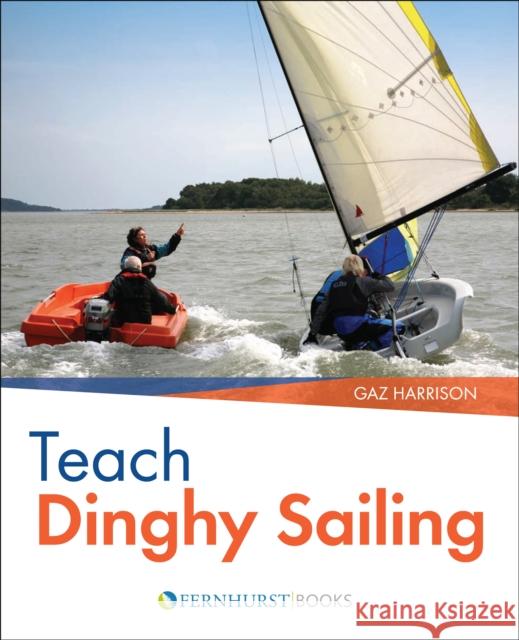 Teach Dinghy Sailing : Learn to Communicate Effectively & Get Your Students Sailing! Gaz Harrison 9780470725504