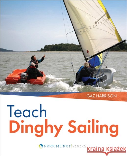 Teach Dinghy Sailing : Learn to Communicate Effectively & Get Your Students Sailing! Gaz Harrison 9780470725504 0