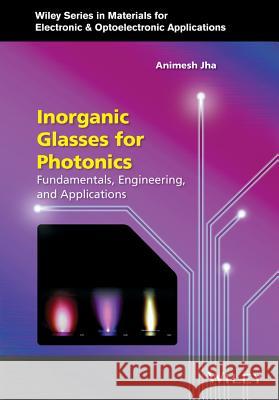 Inorganic Glasses for Photonics: Fundamentals, Engineering, and Applications A Jha 9780470741696 John Wiley & Sons Inc