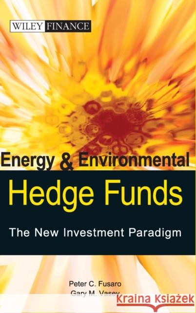 Energy And Environmental Hedge Funds : The New Investment Paradigm Peter C. Fusaro Gary M. Vasey 9780470821985 John Wiley & Sons