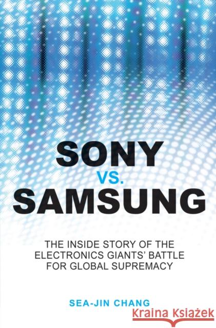 Sony Vs Samsung: The Inside Story of the Electronics Giants' Battle for Global Supremacy Chang, Sea-Jin 9780470823712 John Wiley & Sons