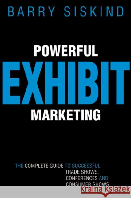 Powerful Exhibit Marketing: The Complete Guide to Successful Trade Shows, Conferences and Consumer Shows Siskind, Barry 9780470834695 John Wiley & Sons