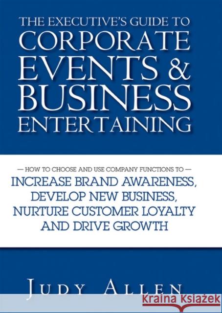 The Executive's Guide to Corporate Events & Business Entertaining: How to Choose and Use Corporate Functions to Increase Brand Awareness, Develop New Allen, Judy 9780470838488 John Wiley & Sons