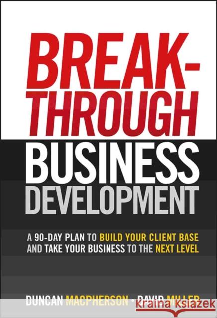 Breakthrough Business Development: A 90-Day Plan to Build Your Client Base and Take Your Business to the Next Level MacPherson, Duncan 9780470840962 John Wiley & Sons