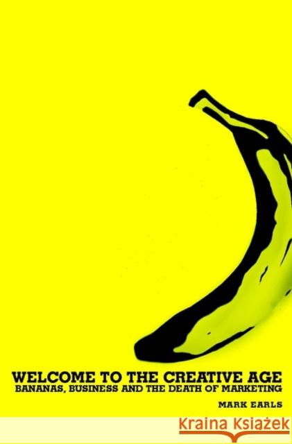 Welcome to the Creative Age: Bananas, Business and the Death of Marketing Earls, Mark 9780470844991