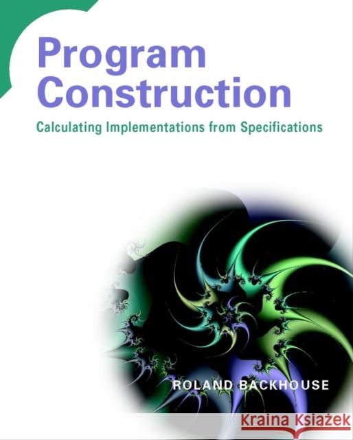 Program Construction: Calculating Implementations from Specifications Backhouse, Roland 9780470848821 John Wiley & Sons