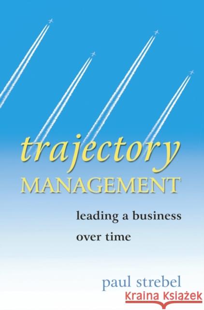 Trajectory Management: Leading a Business Over Time Strebel, Paul 9780470862902 John Wiley & Sons