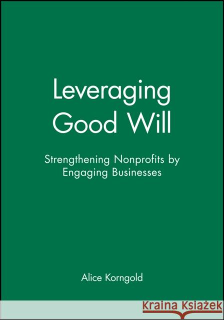 Leveraging Good Will: Strengthening Nonprofits by Engaging Businesses Korngold, Alice 9780470907559