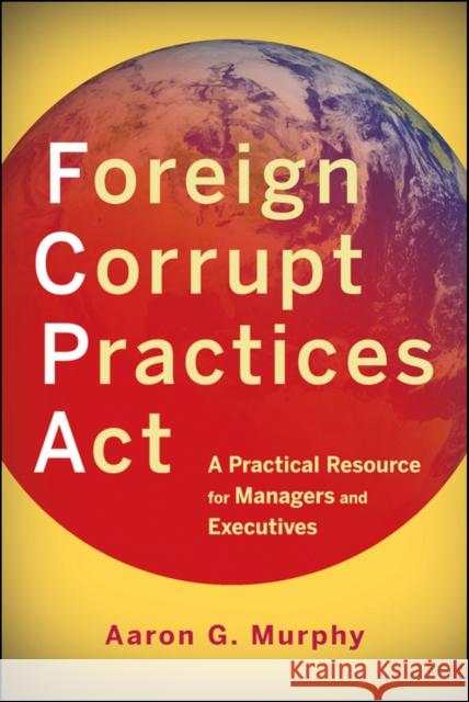Foreign Corrupt Practices ACT: A Practical Resource for Managers and Executives Murphy, Aaron G. 9780470918005 John Wiley & Sons