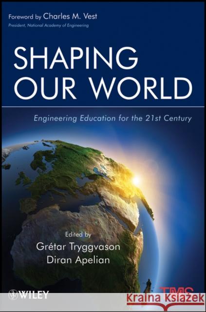 Shaping Our World : Engineering Education for the 21st Century Gretar Tryggvason Diran Apelian 9780470929742 John Wiley & Sons