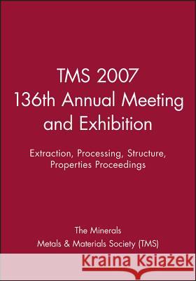 Tms 2007 136th Annual Meeting and Exhibition: Extraction, Processing, Structure, Properties Proceedings The Minerals, Metals & Materials Society   9780470931639 John Wiley & Sons Ltd