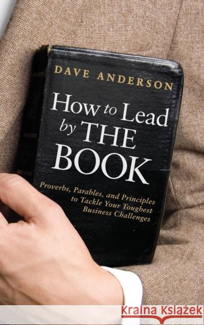 How to Lead by the Book: Proverbs, Parables, and Principles to Tackle Your Toughest Business Challenges Anderson, Dave 9780470936283 John Wiley & Sons