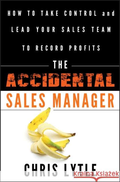 The Accidental Sales Manager: How to Take Control and Lead Your Sales Team to Record Profits Lytle, Chris 9780470941645 John Wiley & Sons Inc