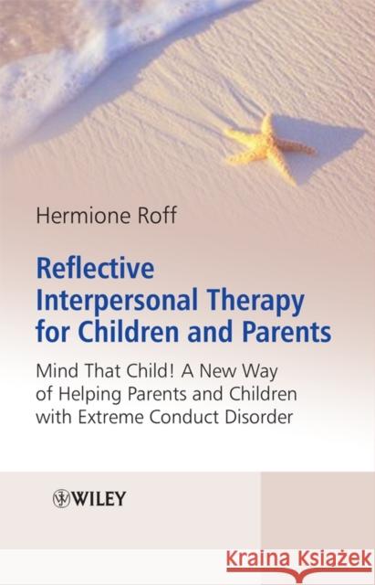 Reflective Interpersonal Therapy for Children and Parents: That Child! a New Way of Helping Parents and Children with Extreme Conduct Disorder Roff, Hermione 9780470986486