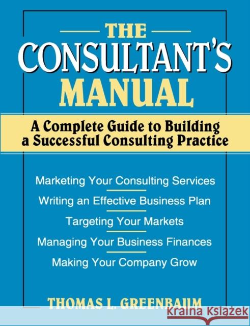 The Consultant's Manual: A Complete Guide to Building a Successful Consulting Practice Greenbaum, Thomas L. 9780471008798 John Wiley & Sons