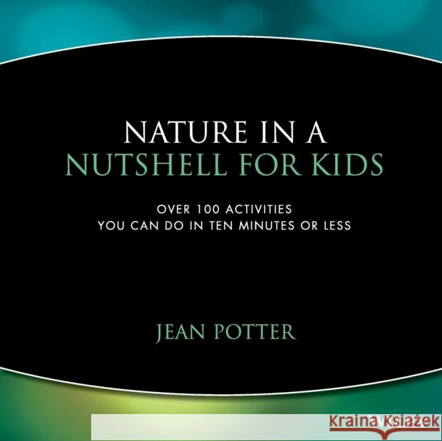 Nature in a Nutshell for Kids : Over 100 Activities You Can Do in Ten Minutes or Less Jean Potter 9780471044444 