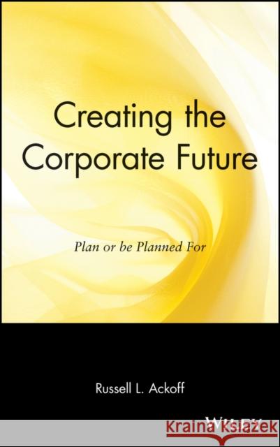 Creating the Corporate Future: Plan or Be Planned for Ackoff, Russell L. 9780471090090 John Wiley & Sons