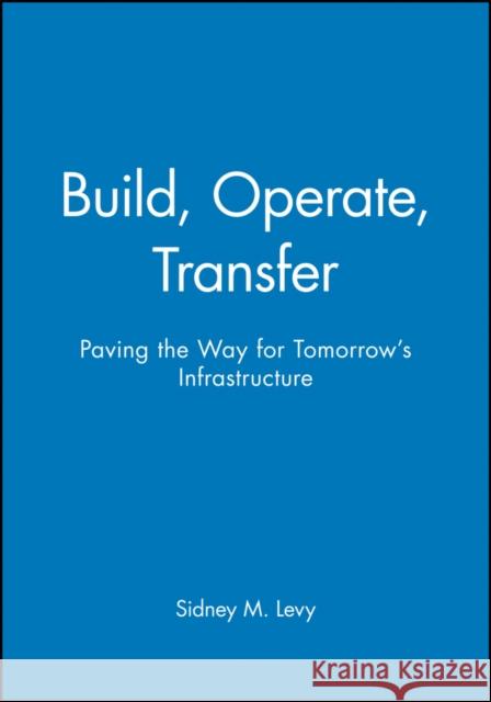 Build, Operate, Transfer : Paving the Way for Tomorrow's Infrastructure Sidney M. Levy E. Ed. Jay Ed. Jay Ed. E. Ed. Jay Levy 9780471119920 John Wiley & Sons