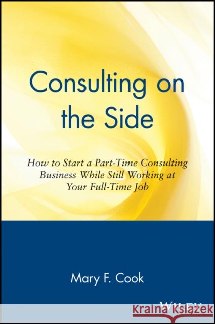 Consulting on the Side: How to Start a Part-Time Consulting Business While Still Working at Your Full-Time Job Cook, Mary F. 9780471120292 John Wiley & Sons