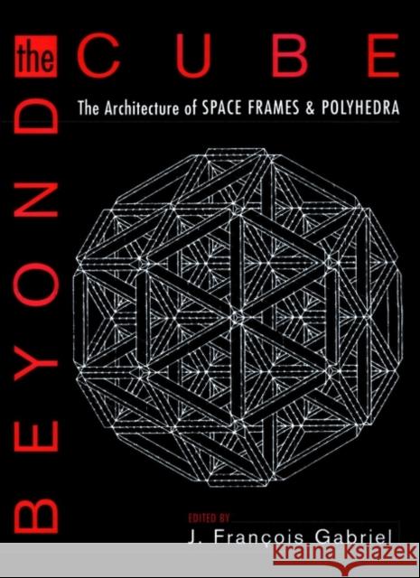 Beyond the Cube : The Architecture of Space Frames and Polyhedra J. Francois Gabriel 9780471122616 