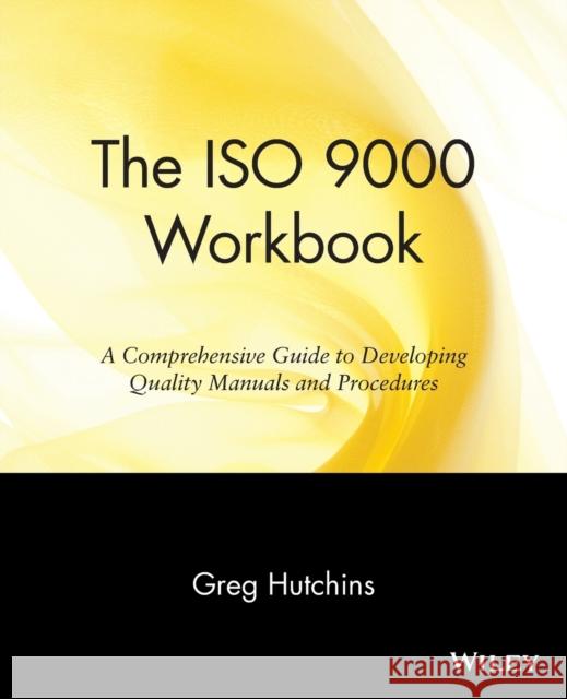The ISO 9000 Workbook: A Comprehensive Guide to Developing Quality Manuals and Procedures Hutchins, Greg 9780471142454 John Wiley & Sons