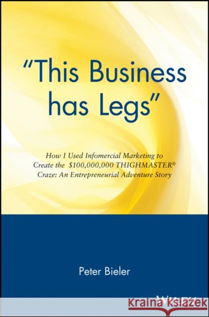 This Business Has Legs: How I Used Infomercial Marketing to Create the $100,000,000 Thighmaster Craze: An Entrepreneurial Adventure Story Bieler, Peter 9780471147497 John Wiley & Sons