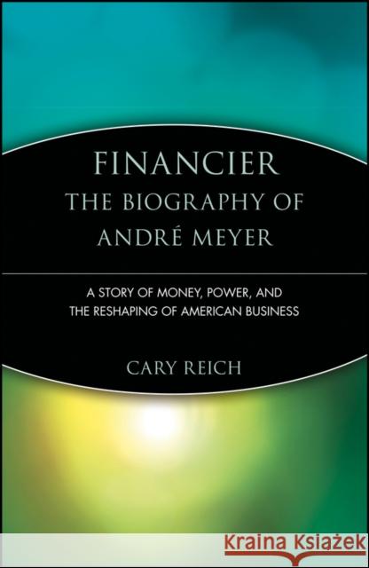 Financier: The Biography of André Meyer: A Story of Money, Power, and the Reshaping of American Business Reich, Cary 9780471247418 John Wiley & Sons Inc
