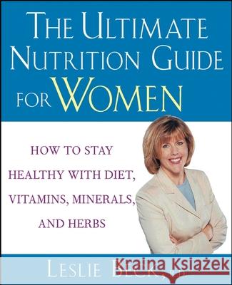 The Ultimate Nutrition Guide for Women: How to Stay Healthy with Diet, Vitamins, Minerals and Herbs Leslie Beck 9780471274261 John Wiley & Sons