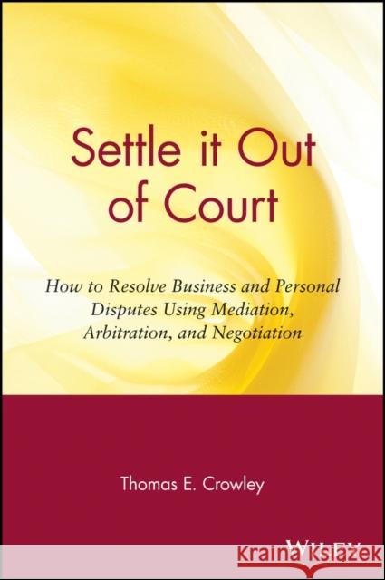 Settle It Out of Court: How to Resolve Business and Personal Disputes Using Mediation, Arbitration, and Negotiation Crowley, Thomas E. 9780471306344