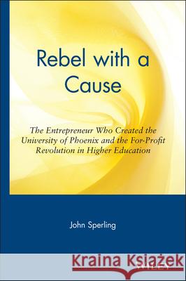 Rebel with a Cause: The Entrepreneur Who Created the University of Phoenix and the For-Profit Revolution in Higher Education Sperling 9780471326045 John Wiley & Sons
