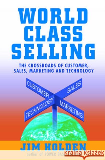 World Class Selling : The Crossroads of Customer, Sales, Marketing and Technology Jim Holden Joachem Kempin James Holden 9780471326052 John Wiley & Sons